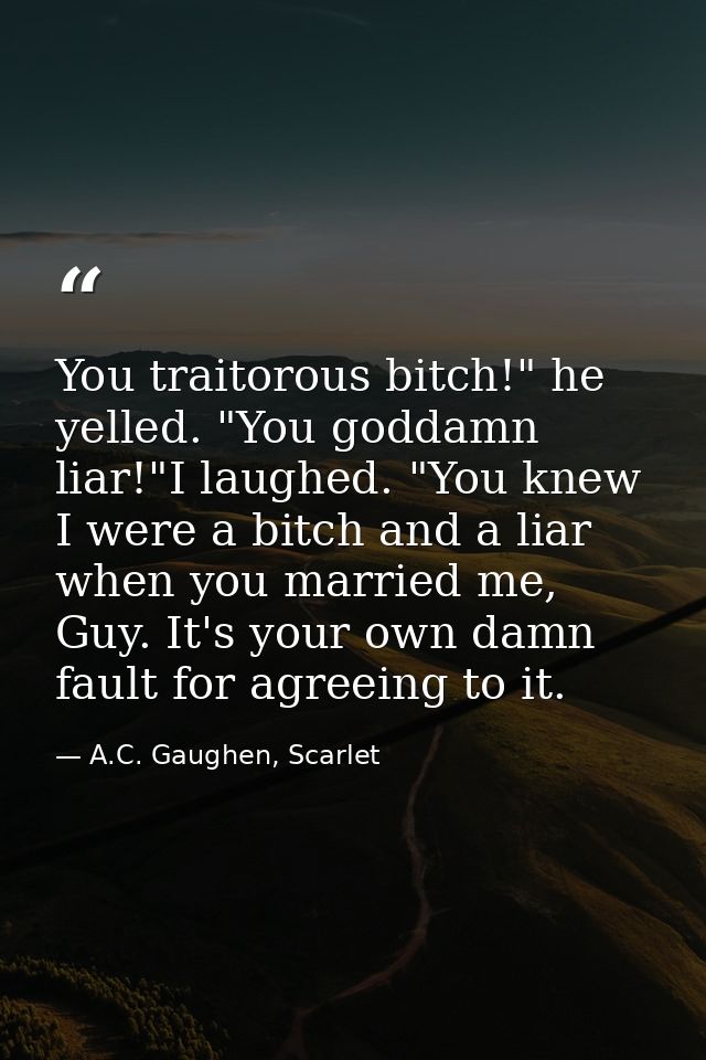 You traitorous bitch!" he yelled. "You goddamn liar!"I laughed. "You knew I were a bitch and a liar when you married me, — A.C. Gaughen, Scarlet