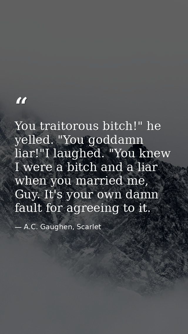 You traitorous bitch!" he yelled. "You goddamn liar!"I laughed. "You knew I were a bitch and a liar when you married me, — A.C. Gaughen, Scarlet