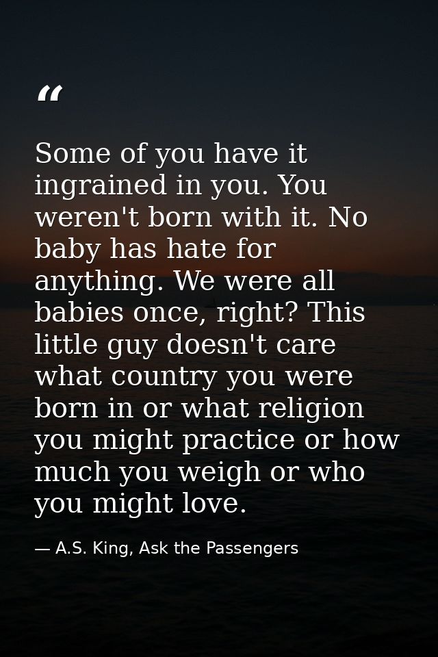 Some of you have it ingrained in you. You weren't born with it. No baby has hate for anything. We were all babies once,  — A.S. King, Ask the Passengers