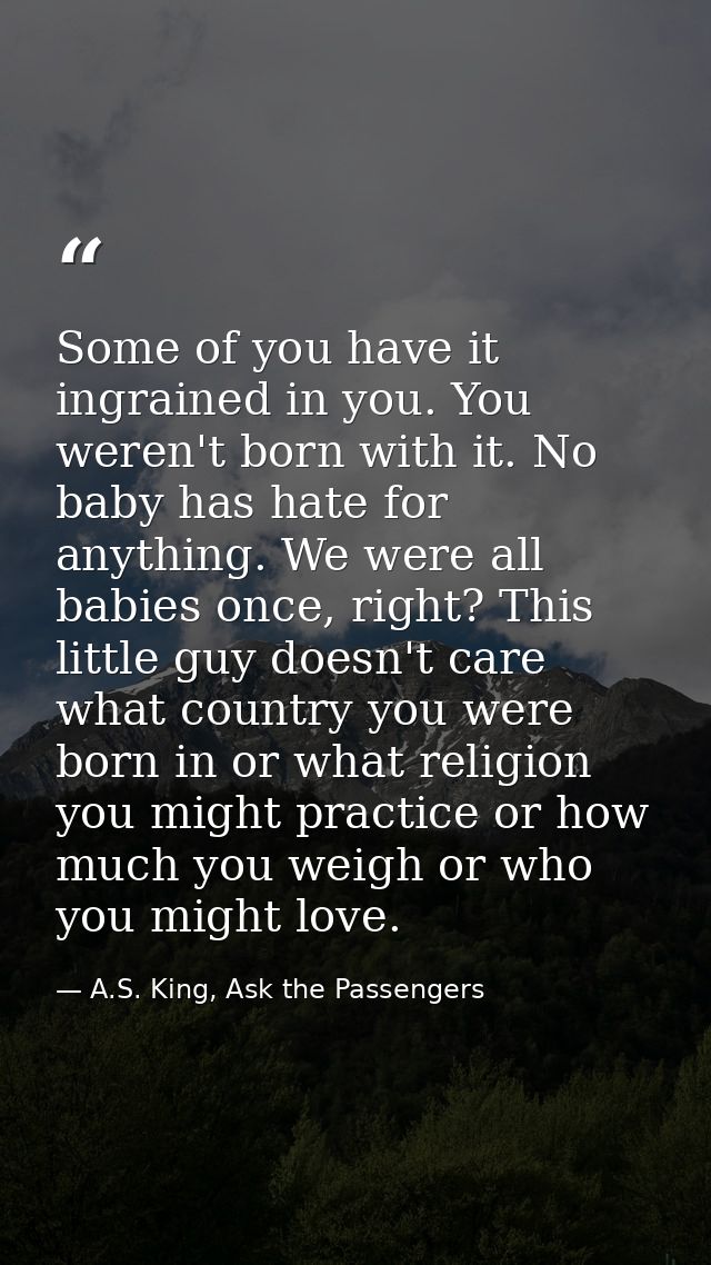 Some of you have it ingrained in you. You weren't born with it. No baby has hate for anything. We were all babies once,  — A.S. King, Ask the Passengers