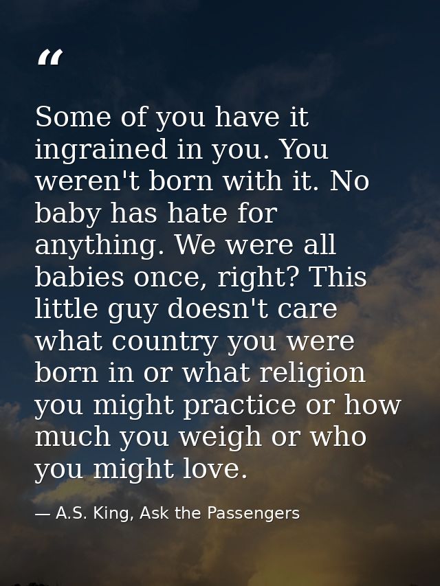 Some of you have it ingrained in you. You weren't born with it. No baby has hate for anything. We were all babies once,  — A.S. King, Ask the Passengers