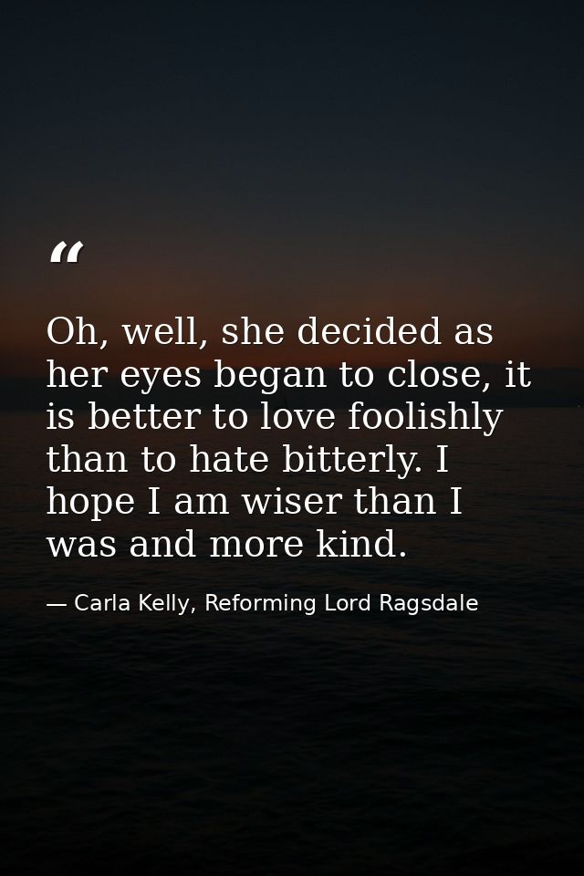 Oh, well, she decided as her eyes began to close, it is better to love foolishly than to hate bitterly. I hope I am wise — Carla Kelly, Reforming Lord Ragsdale