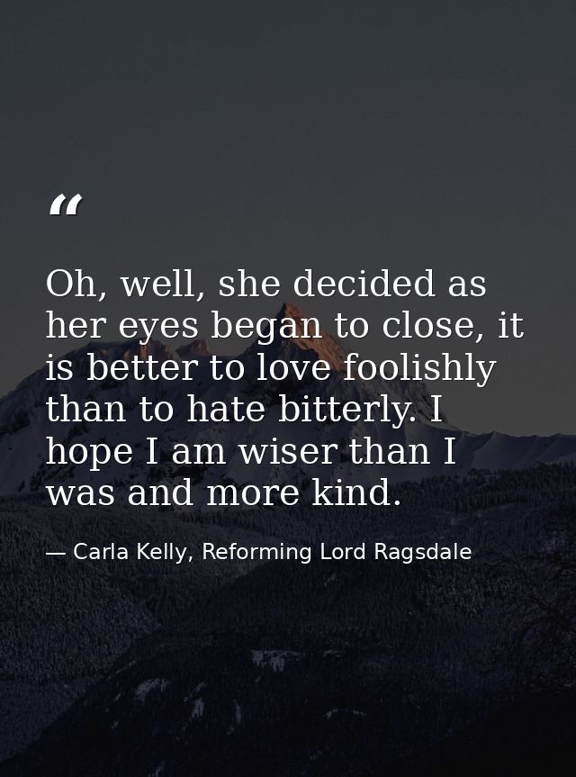 Oh, well, she decided as her eyes began to close, it is better to love foolishly than to hate bitterly. I hope I am wise — Carla Kelly, Reforming Lord Ragsdale