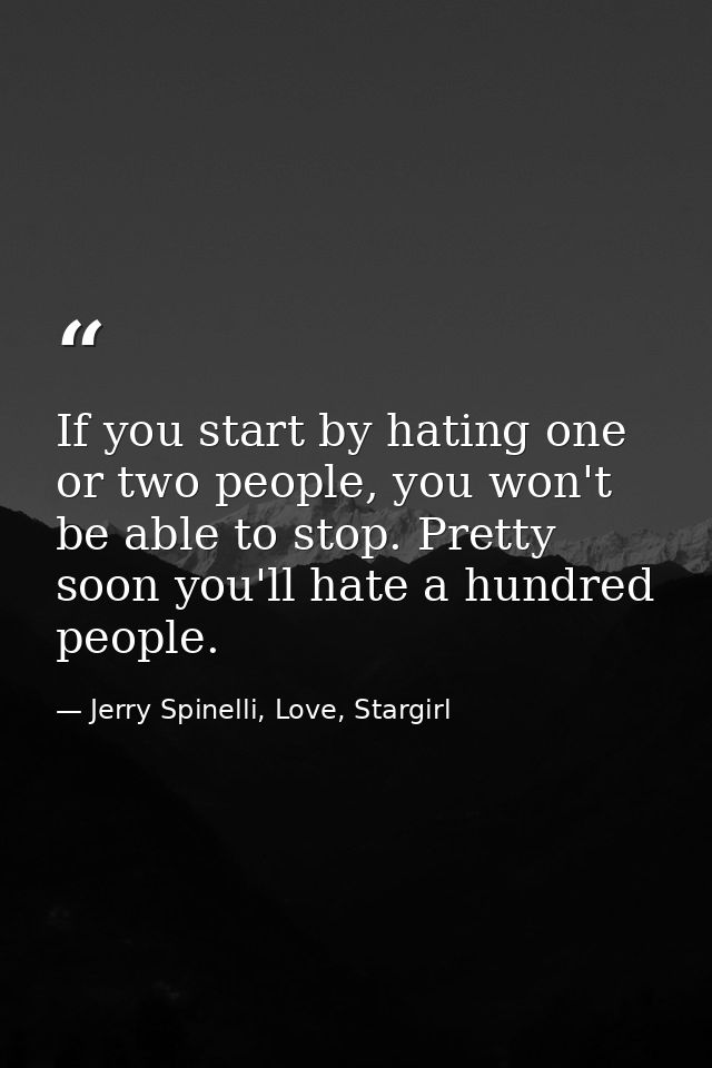 If you start by hating one or two people, you won't be able to stop. Pretty soon you'll hate a hundred people. — Jerry Spinelli, Love, Stargirl