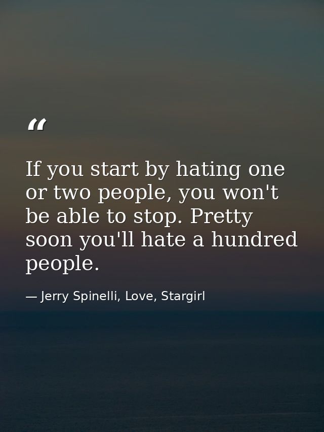 If you start by hating one or two people, you won't be able to stop. Pretty soon you'll hate a hundred people. — Jerry Spinelli, Love, Stargirl