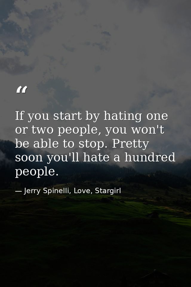 If you start by hating one or two people, you won't be able to stop. Pretty soon you'll hate a hundred people. — Jerry Spinelli, Love, Stargirl
