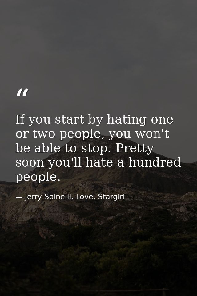 If you start by hating one or two people, you won't be able to stop. Pretty soon you'll hate a hundred people. — Jerry Spinelli, Love, Stargirl
