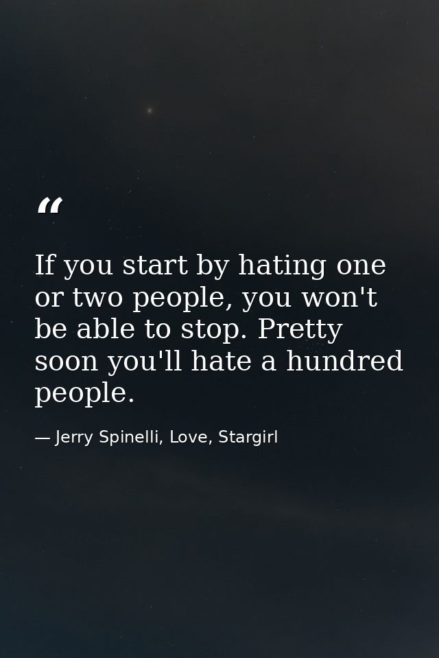 If you start by hating one or two people, you won't be able to stop. Pretty soon you'll hate a hundred people. — Jerry Spinelli, Love, Stargirl
