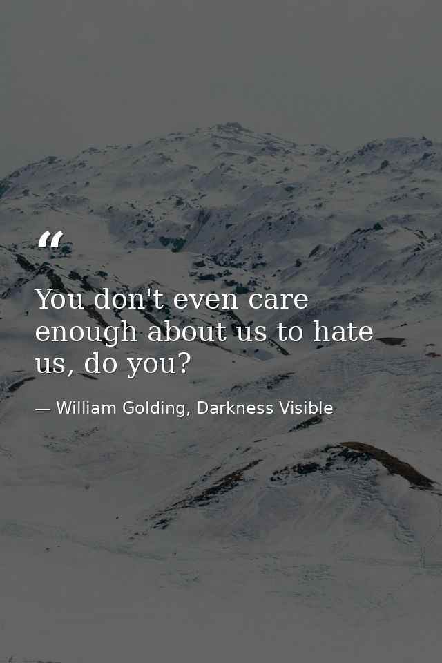 You don't even care enough about us to hate us, do you? — William Golding, Darkness Visible