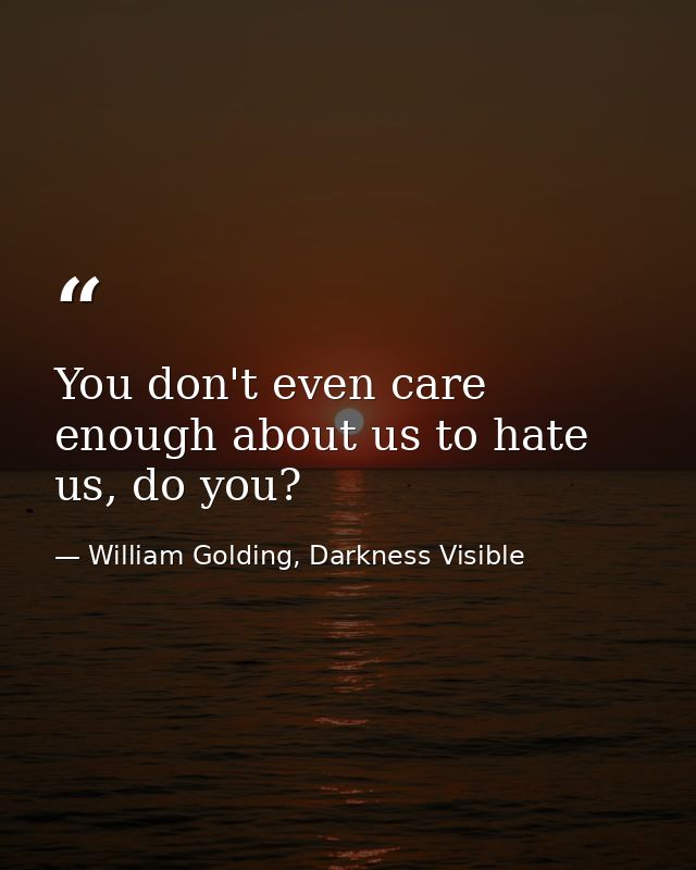 You don't even care enough about us to hate us, do you? — William Golding, Darkness Visible