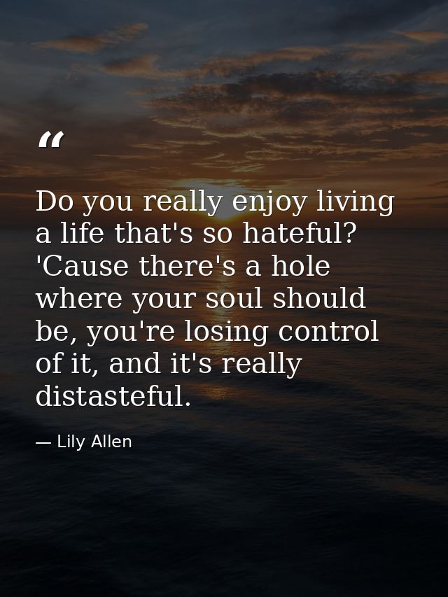 Do you really enjoy living a life that's so hateful? 'Cause there's a hole where your soul should be, you're losing cont — Lily Allen