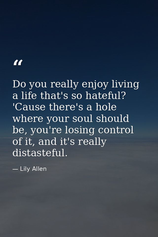 Do you really enjoy living a life that's so hateful? 'Cause there's a hole where your soul should be, you're losing cont — Lily Allen