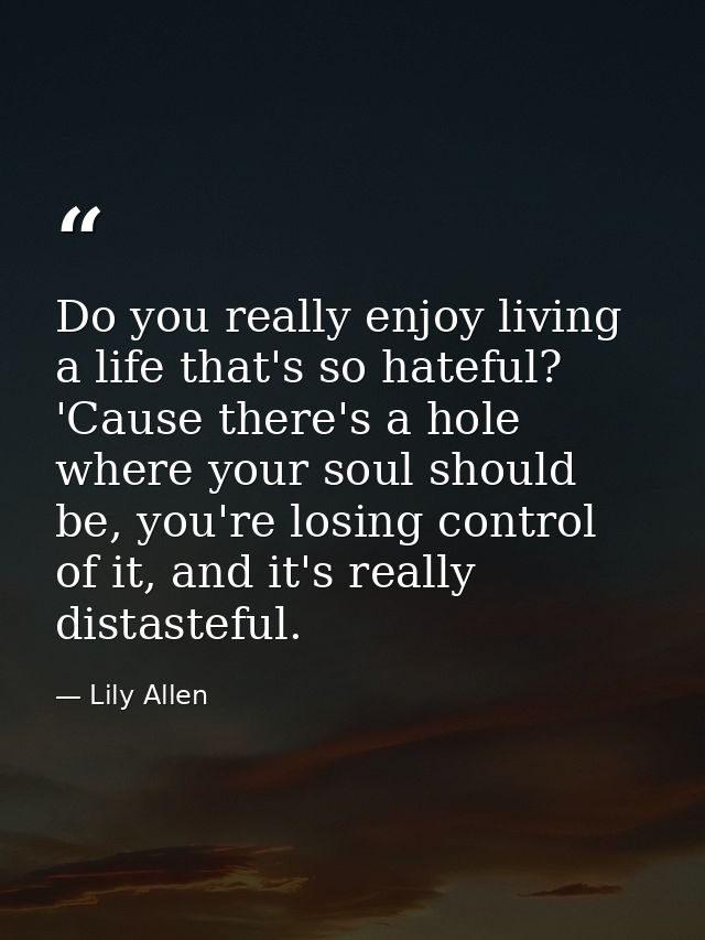 Do you really enjoy living a life that's so hateful? 'Cause there's a hole where your soul should be, you're losing cont — Lily Allen