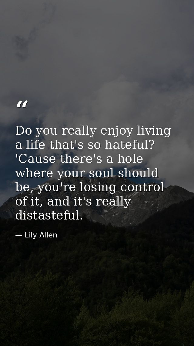 Do you really enjoy living a life that's so hateful? 'Cause there's a hole where your soul should be, you're losing cont — Lily Allen