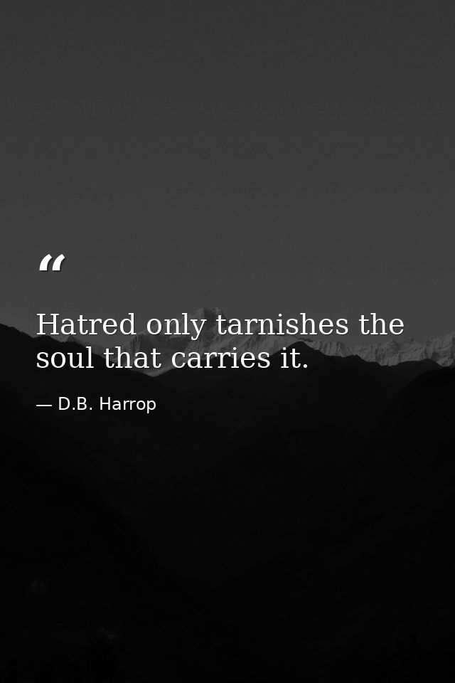Hatred only tarnishes the soul that carries it. — D.B. Harrop