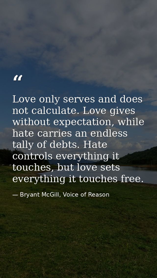 Love only serves and does not calculate. Love gives without expectation, while hate carries an endless tally of debts. H — Bryant McGill, Voice of Reason