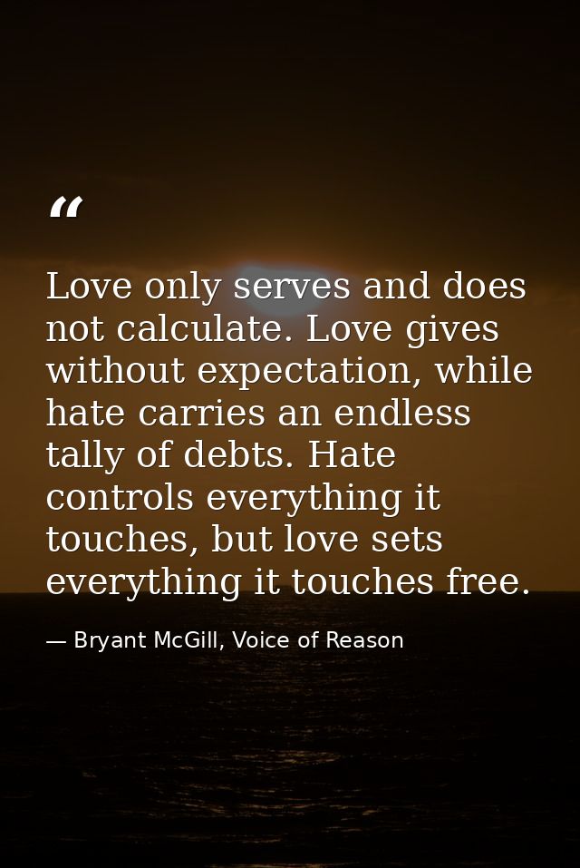 Love only serves and does not calculate. Love gives without expectation, while hate carries an endless tally of debts. H — Bryant McGill, Voice of Reason