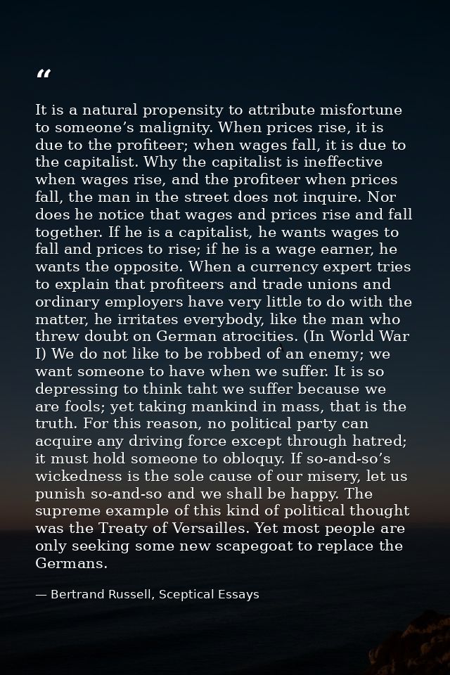 It is a natural propensity to attribute misfortune to someone’s malignity. When prices rise, it is due to the profiteer; — Bertrand Russell, Sceptical Essays