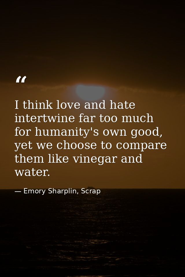 I think love and hate intertwine far too much for humanity's own good, yet we choose to compare them like vinegar and wa — Emory Sharplin, Scrap