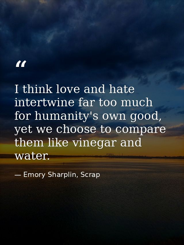 I think love and hate intertwine far too much for humanity's own good, yet we choose to compare them like vinegar and wa — Emory Sharplin, Scrap