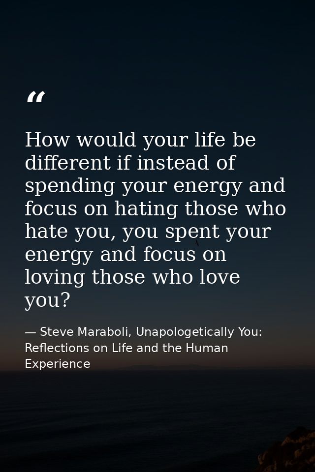 How would your life be different if instead of spending your energy and focus on hating those who hate you, you spent yo — Steve Maraboli, Unapologetically You: Reflections on Life and the Human Experience