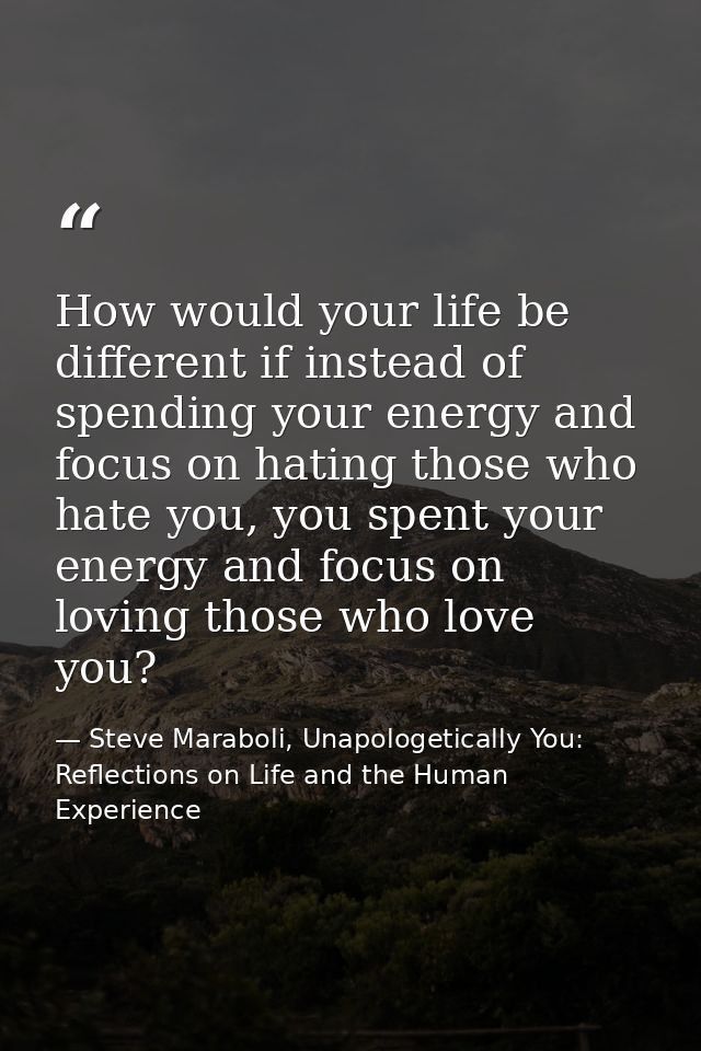 How would your life be different if instead of spending your energy and focus on hating those who hate you, you spent yo — Steve Maraboli, Unapologetically You: Reflections on Life and the Human Experience