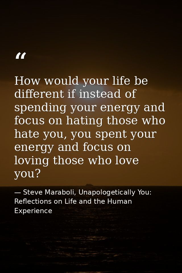 How would your life be different if instead of spending your energy and focus on hating those who hate you, you spent yo — Steve Maraboli, Unapologetically You: Reflections on Life and the Human Experience