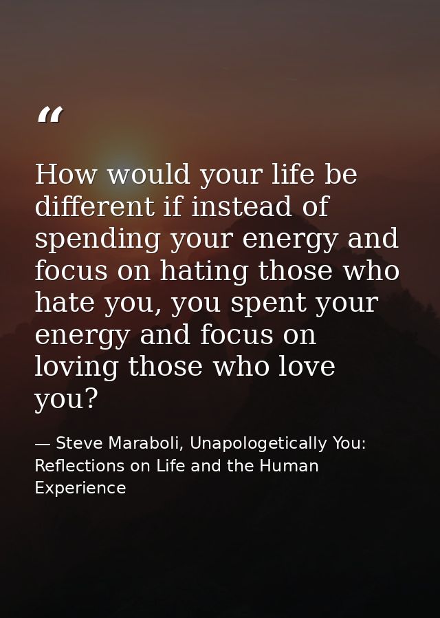 How would your life be different if instead of spending your energy and focus on hating those who hate you, you spent yo — Steve Maraboli, Unapologetically You: Reflections on Life and the Human Experience