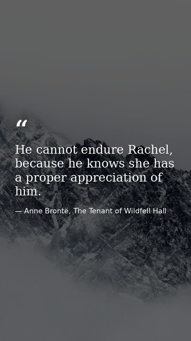 He cannot endure Rachel, because he knows she has a proper appreciation of him. — Anne Brontë, The Tenant of Wildfell Hall