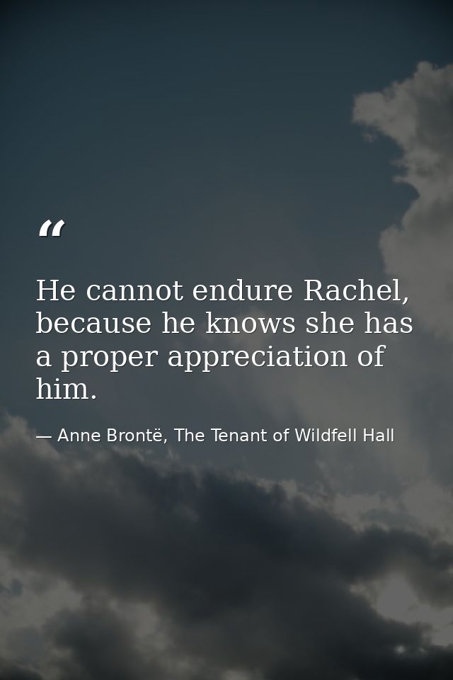 He cannot endure Rachel, because he knows she has a proper appreciation of him. — Anne Brontë, The Tenant of Wildfell Hall