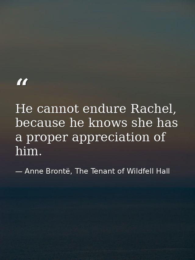 He cannot endure Rachel, because he knows she has a proper appreciation of him. — Anne Brontë, The Tenant of Wildfell Hall