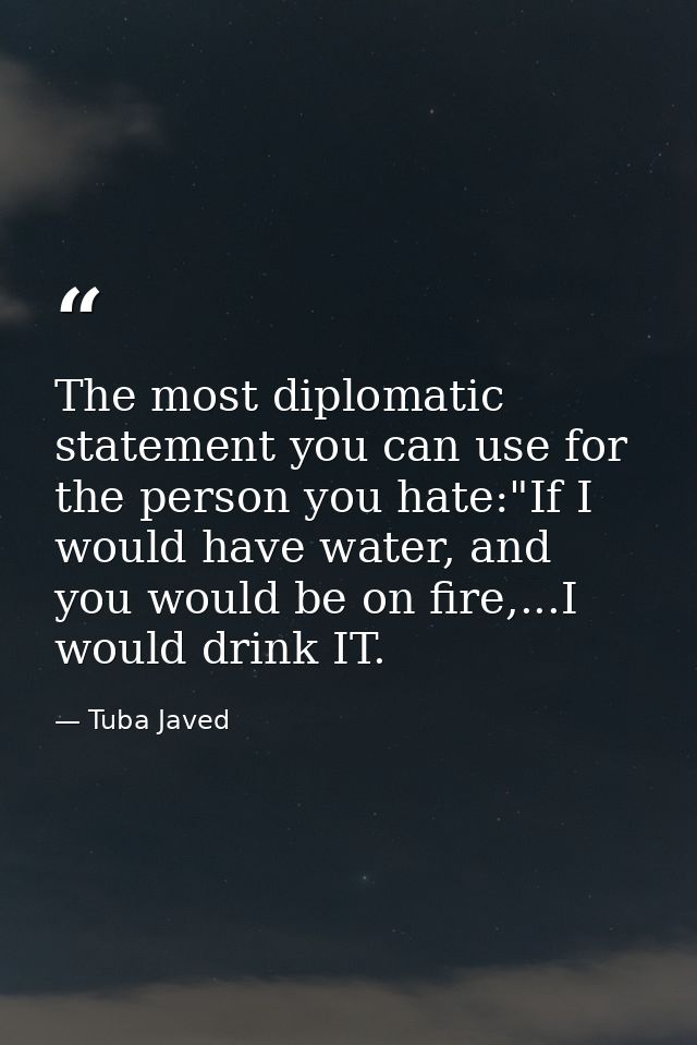 The most diplomatic statement you can use for the person you hate:"If I would have water, and you would be on fire,...I  — Tuba Javed