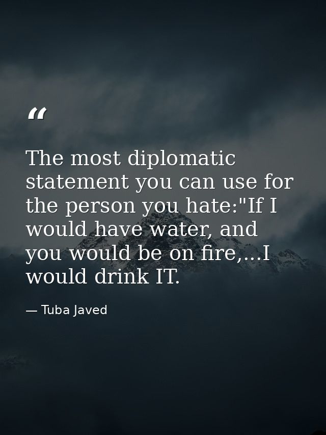 The most diplomatic statement you can use for the person you hate:"If I would have water, and you would be on fire,...I  — Tuba Javed