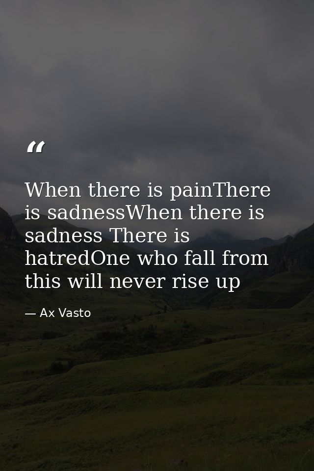 When there is painThere is sadnessWhen there is sadness There is hatredOne who fall from this will never rise up — Ax Vasto