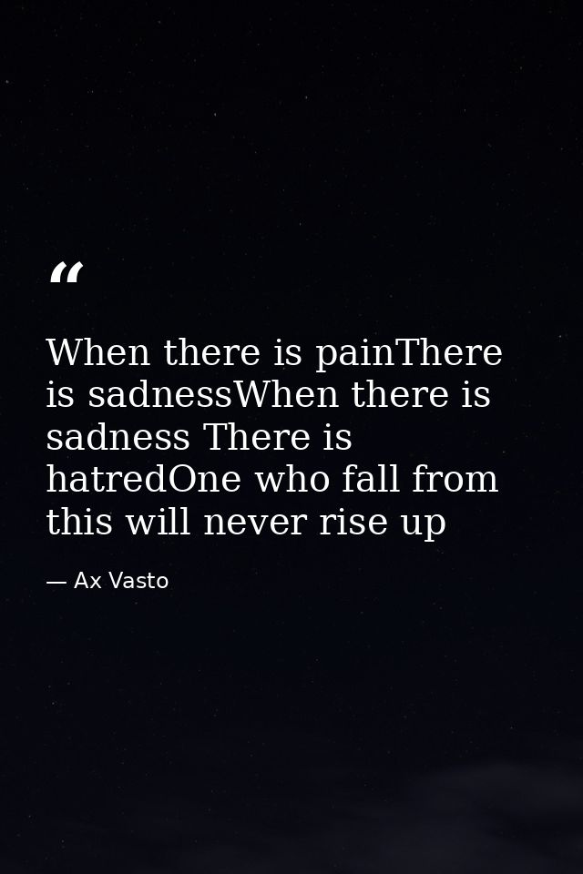 When there is painThere is sadnessWhen there is sadness There is hatredOne who fall from this will never rise up — Ax Vasto