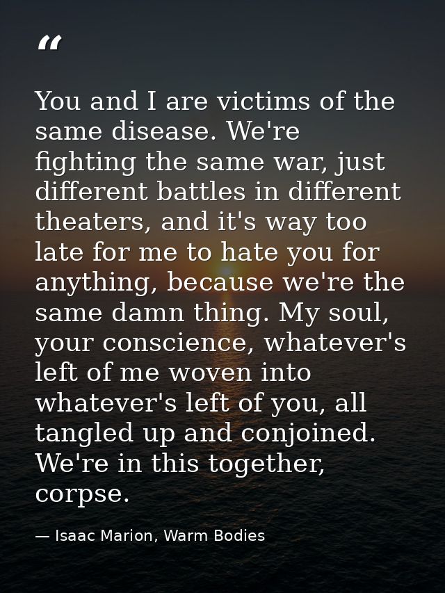 You and I are victims of the same disease. We're fighting the same war, just different battles in different theaters, an — Isaac Marion, Warm Bodies