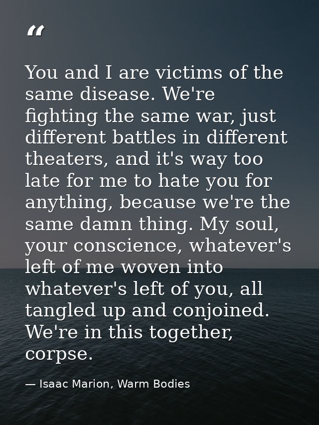 You and I are victims of the same disease. We're fighting the same war, just different battles in different theaters, an — Isaac Marion, Warm Bodies