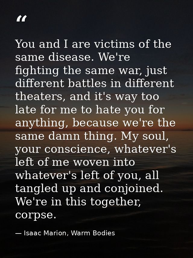 You and I are victims of the same disease. We're fighting the same war, just different battles in different theaters, an — Isaac Marion, Warm Bodies
