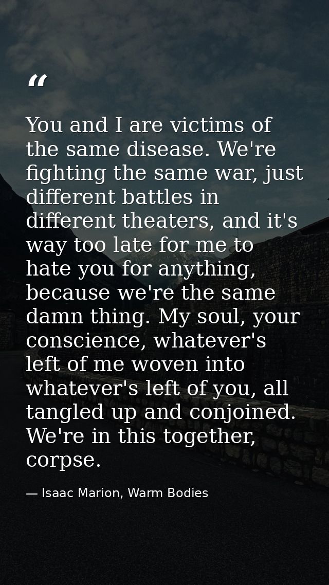 You and I are victims of the same disease. We're fighting the same war, just different battles in different theaters, an — Isaac Marion, Warm Bodies