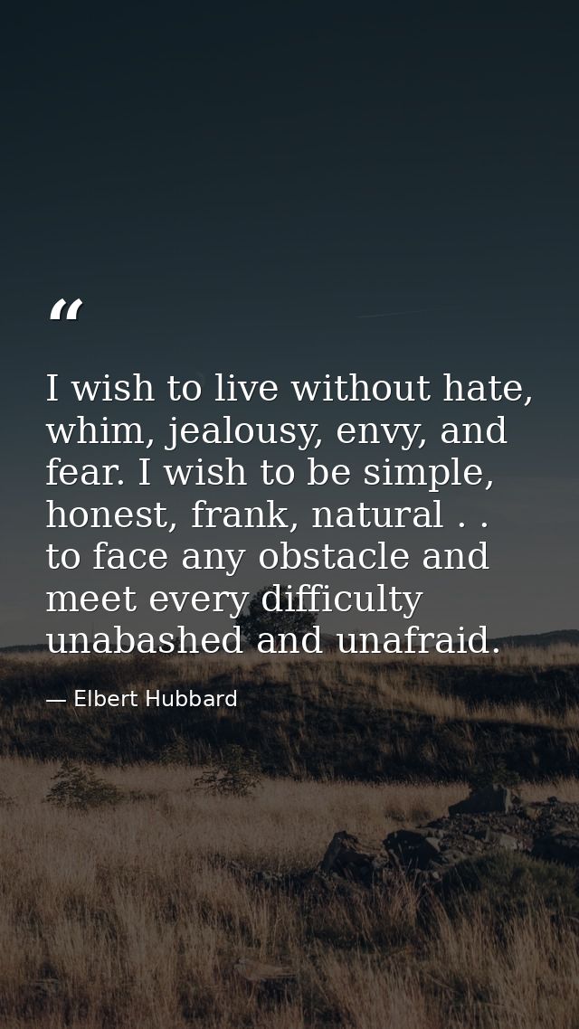 I wish to live without hate, whim, jealousy, envy, and fear. I wish to be simple, honest, frank, natural . . to face any — Elbert Hubbard
