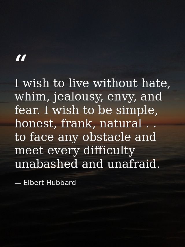 I wish to live without hate, whim, jealousy, envy, and fear. I wish to be simple, honest, frank, natural . . to face any — Elbert Hubbard
