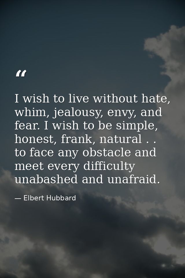 I wish to live without hate, whim, jealousy, envy, and fear. I wish to be simple, honest, frank, natural . . to face any — Elbert Hubbard
