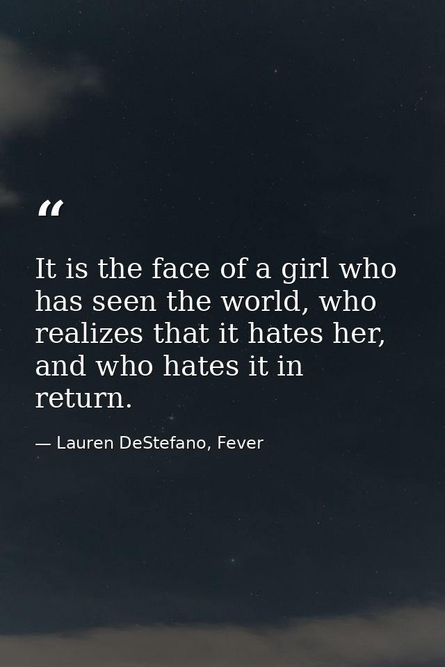 It is the face of a girl who has seen the world, who realizes that it hates her, and who hates it in return. — Lauren DeStefano, Fever