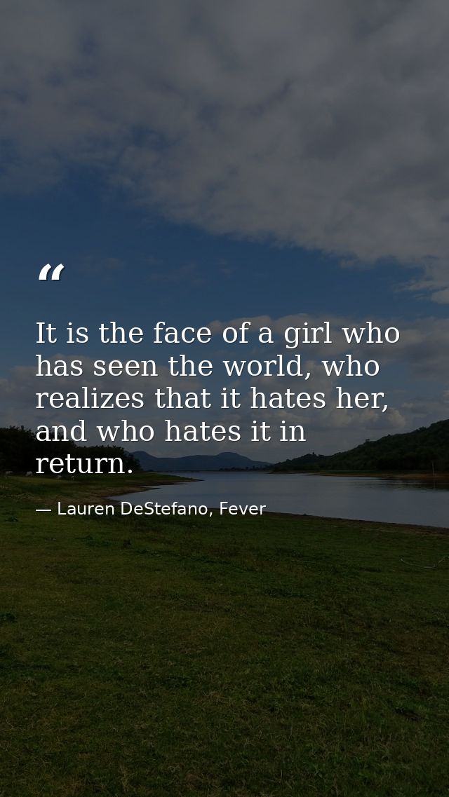 It is the face of a girl who has seen the world, who realizes that it hates her, and who hates it in return. — Lauren DeStefano, Fever
