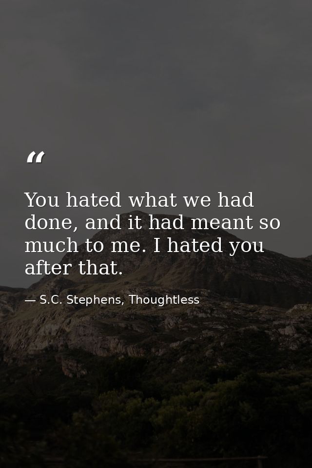 You hated what we had done, and it had meant so much to me. I hated you after that. — S.C. Stephens, Thoughtless