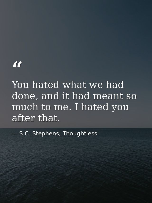 You hated what we had done, and it had meant so much to me. I hated you after that. — S.C. Stephens, Thoughtless