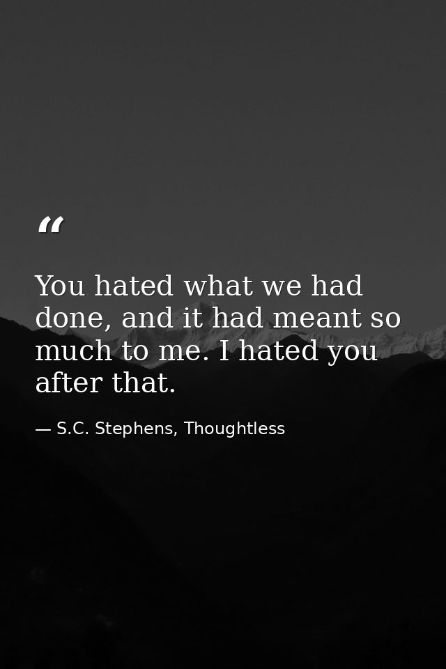 You hated what we had done, and it had meant so much to me. I hated you after that. — S.C. Stephens, Thoughtless