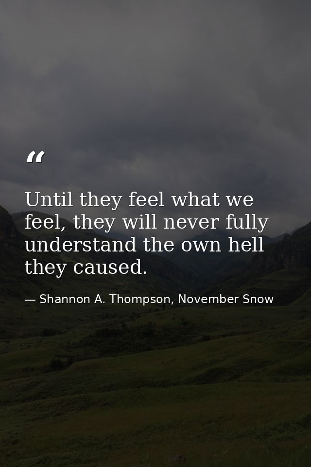 Until they feel what we feel, they will never fully understand the own hell they caused. — Shannon A. Thompson, November Snow