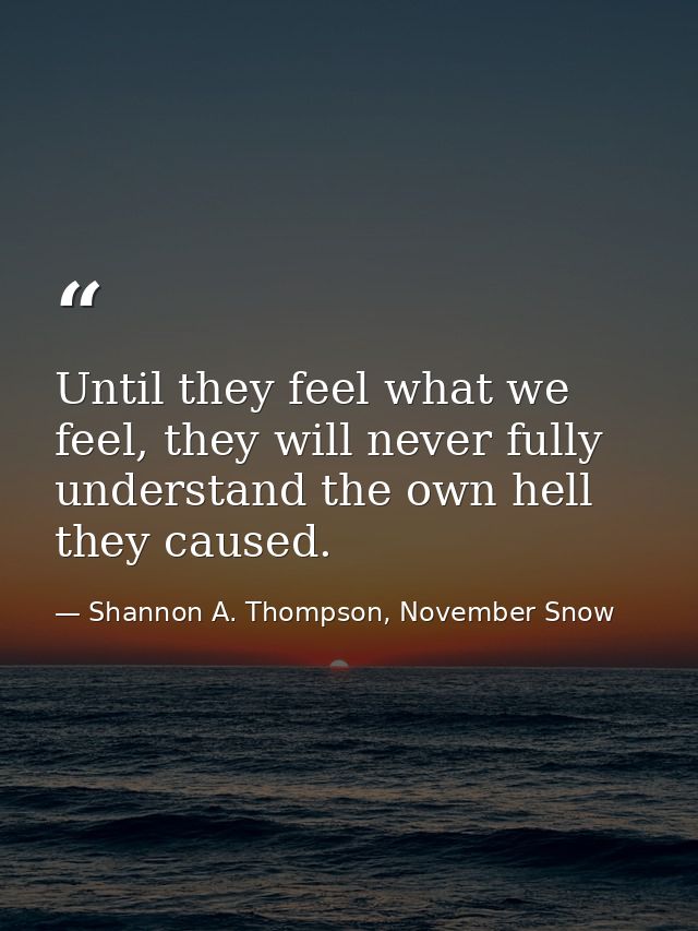 Until they feel what we feel, they will never fully understand the own hell they caused. — Shannon A. Thompson, November Snow