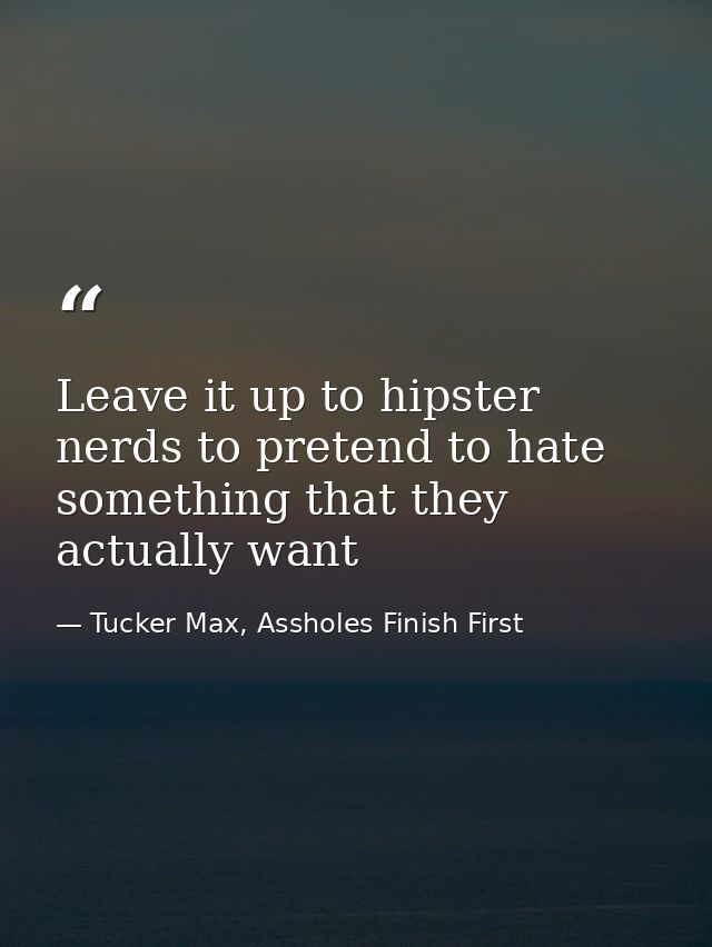 Leave it up to hipster nerds to pretend to hate something that they actually want — Tucker Max, Assholes Finish First